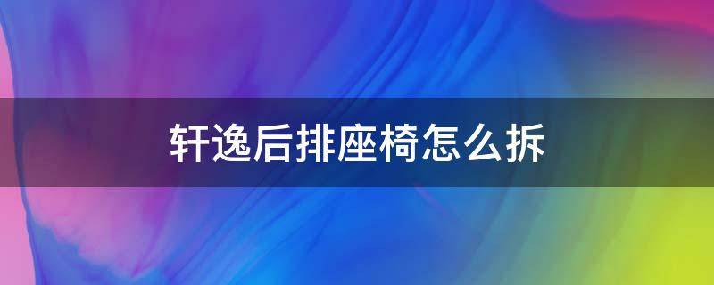 軒逸后排座椅怎么拆（軒逸后排座椅怎么拆卸視頻教程）