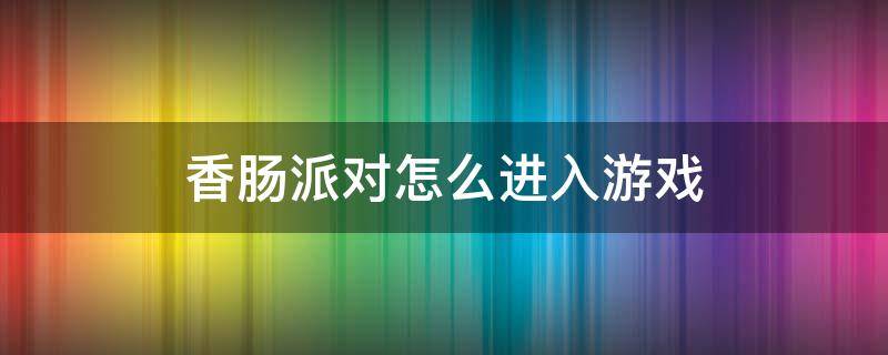 香肠派对怎么进入游戏 怎么下载香肠派对这个游戏