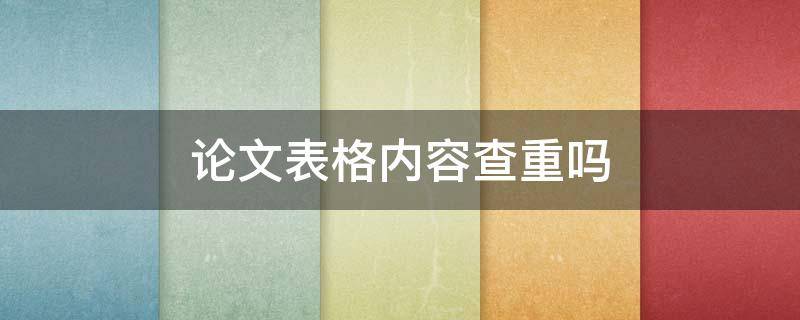 論文表格內(nèi)容查重嗎（寫(xiě)論文表格里的內(nèi)容會(huì)查重嗎）