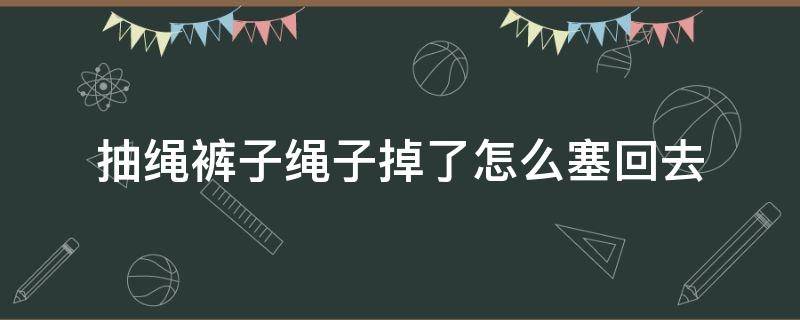 抽绳裤子绳子掉了怎么塞回去 抽绳裤子绳子掉了怎么塞回去视频