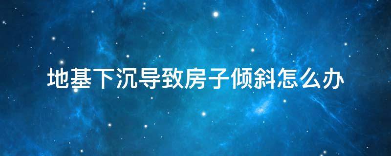 地基下沉导致房子倾斜怎么办 楼房一侧地基下沉会倒么