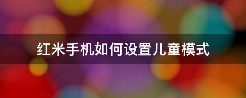 紅米手機如何設(shè)置兒童模式 小米手機兒童模式怎么設(shè)置