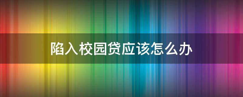 陷入校园贷应该怎么办 如何避免陷入校园贷