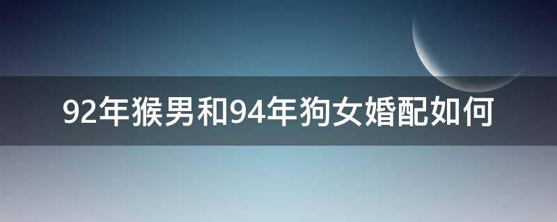 92年猴男和94年狗女婚配如何 92年猴男與94年狗女婚配