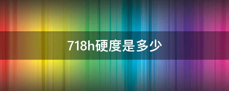 718h硬度是多少 718h硬度是多少HRC