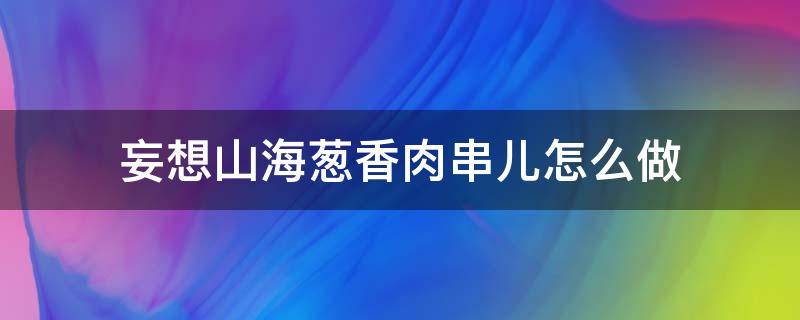 妄想山海蔥香肉串兒怎么做 妄想山海經(jīng)蔥香肉串