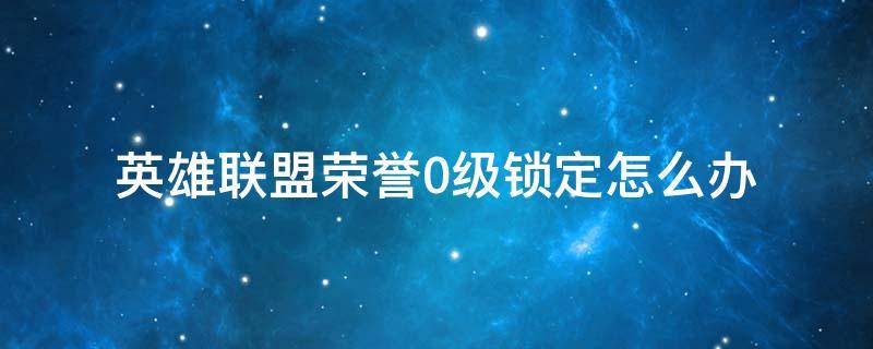 英雄联盟荣誉0级锁定怎么办（英雄联盟荣誉0级多久解锁）