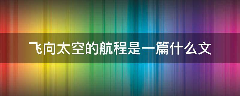 飞向太空的航程是一篇什么文 飞向太空的航程是一篇什么体裁