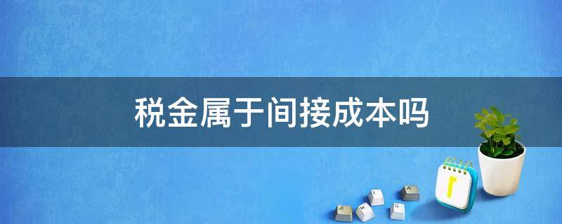 税金属于间接成本吗（税金是直接成本还是间接成本）