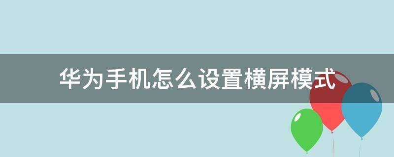 华为手机怎么设置横屏模式 华为手机怎么可以横屏设置