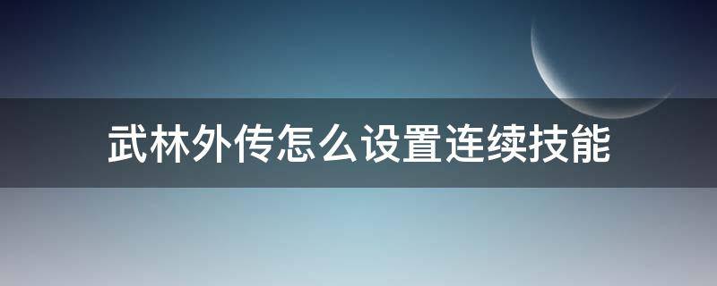 武林外传怎么设置连续技能（武林外传手游技能栏和连续技怎么切换）