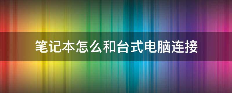 笔记本怎么和台式电脑连接 笔记本怎么和台式电脑连接传输文件