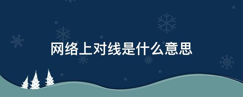 網(wǎng)絡(luò)上對線是什么意思（網(wǎng)線對線是什么意思）