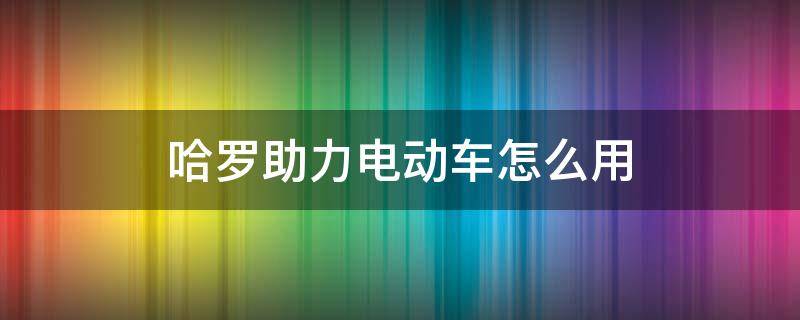 哈罗助力电动车怎么用（哈罗助力车是怎么充电的呢）