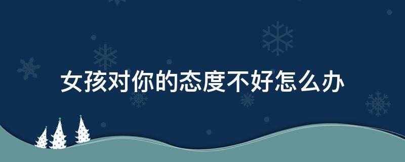 女孩对你的态度不好怎么办 女生对我态度很差该怎么办