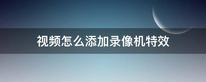 视频怎么添加录像机特效 用哪个软件录视频拍照可以加特效