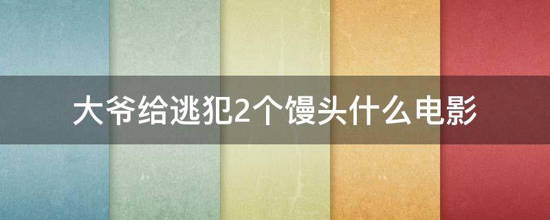 大爷给逃犯2个馒头什么电影 老爷爷给逃犯两个馒头