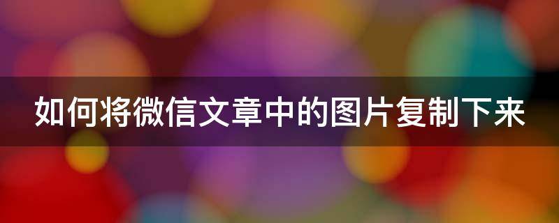 如何将微信文章中的图片复制下来 如何将微信文章中的图片复制下来呢