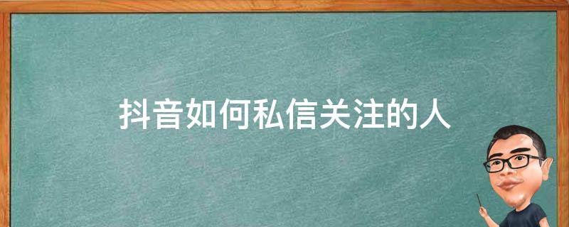 抖音如何私信关注的人 抖音里如何私信已关注的人