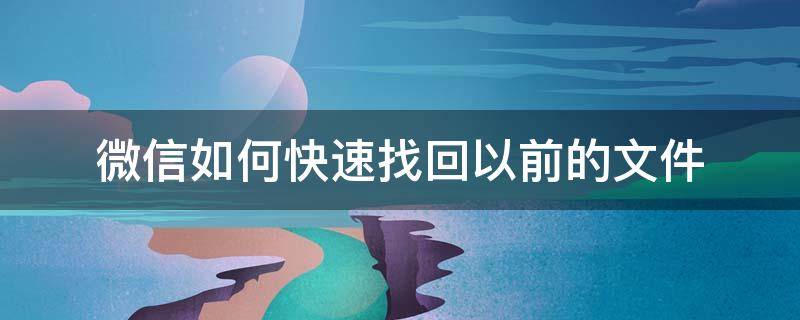 微信如何快速找回以前的文件 微信里以前的文件可以找回嗎