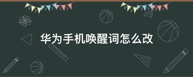 华为手机唤醒词怎么改（华为手机怎么修改唤醒词?）