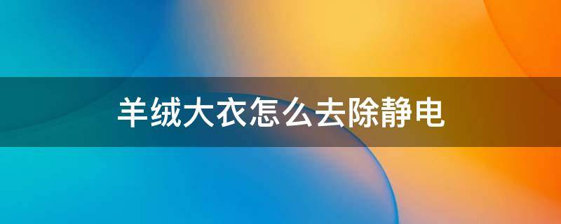 羊绒大衣怎么去除静电 怎么去除羊绒大衣的静电