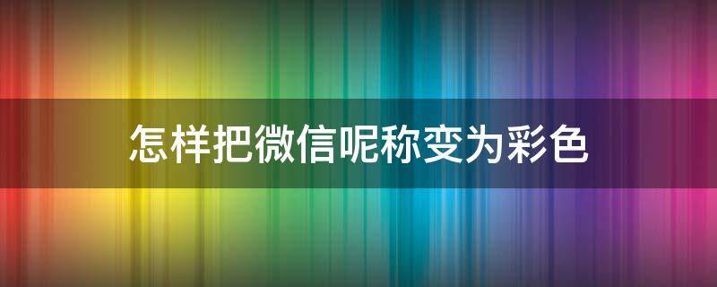 怎样把微信呢称变为彩色（怎么把微信昵称变成彩色字）