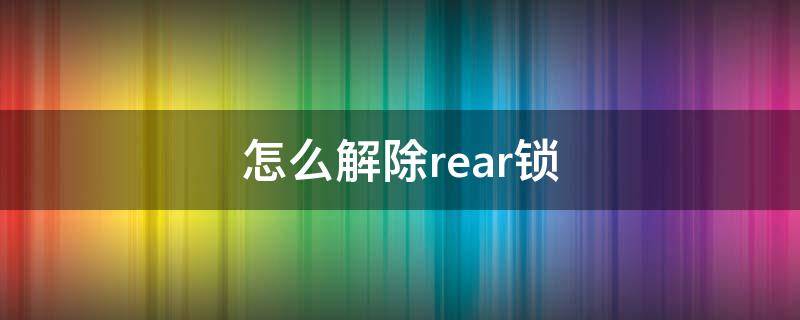 怎么解除rear锁 rear锁了怎么办