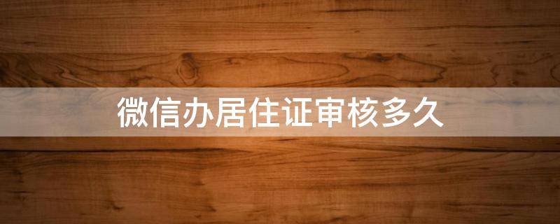 微信办居住证审核多久 微信居住登记审核通过后什么时候能拿到暂住证