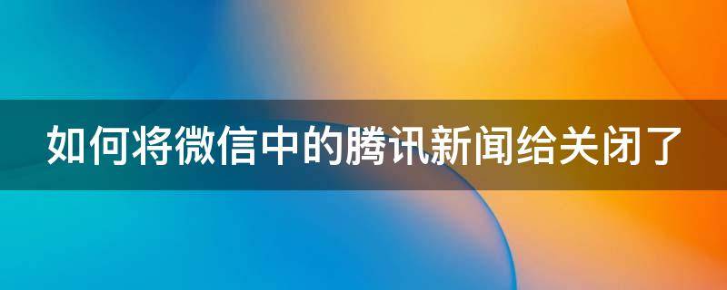 如何將微信中的騰訊新聞給關閉了（如何把微信上的騰訊新聞關掉）