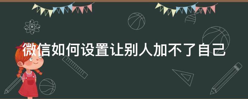 微信如何设置让别人加不了自己（微信怎样设置让别人加不了）