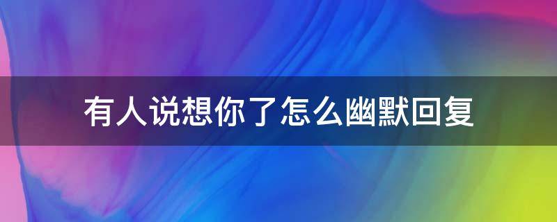 有人说想你了怎么幽默回复（有人说想你了怎么幽默回复对方）