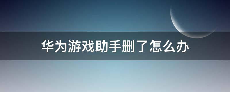 华为游戏助手删了怎么办 华为游戏助手删除了