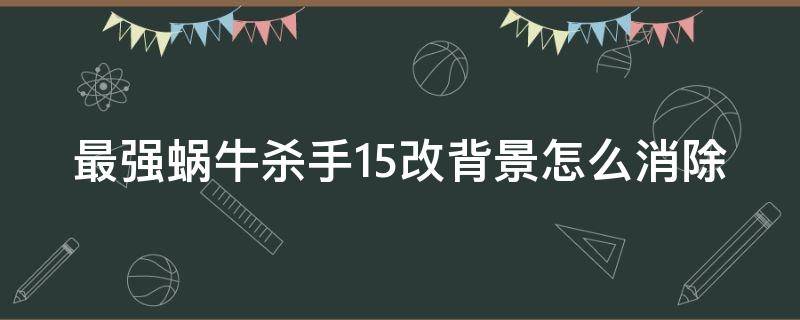 最强蜗牛杀手15改背景怎么消除 最强蜗牛杀手每天什么时候来