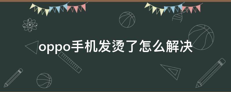 oppo手机发烫了怎么解决（oppo手机发烫了什么原因?怎么办?）