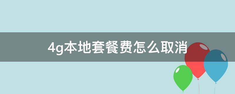 4g本地套餐费怎么取消 4g本地套餐费已升级为国内可以取消吗?