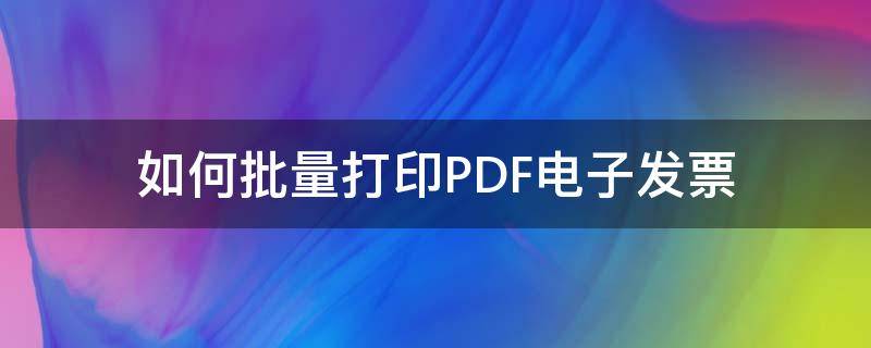 如何批量打印PDF電子發(fā)票 怎么批量打印pdf發(fā)票