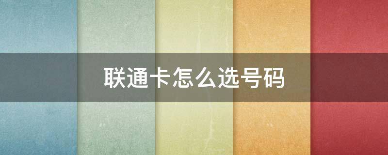 联通卡怎么选号码 中国联通怎么选号码