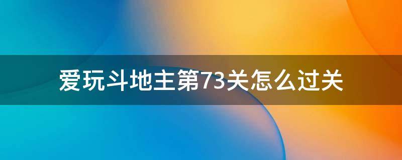 愛玩斗地主第73關(guān)怎么過關(guān)（愛玩斗地主殘局73關(guān)怎么過）