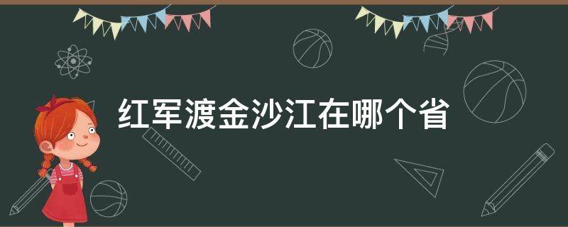 红军渡金沙江在哪个省（红军从什么地方渡过金沙江的）