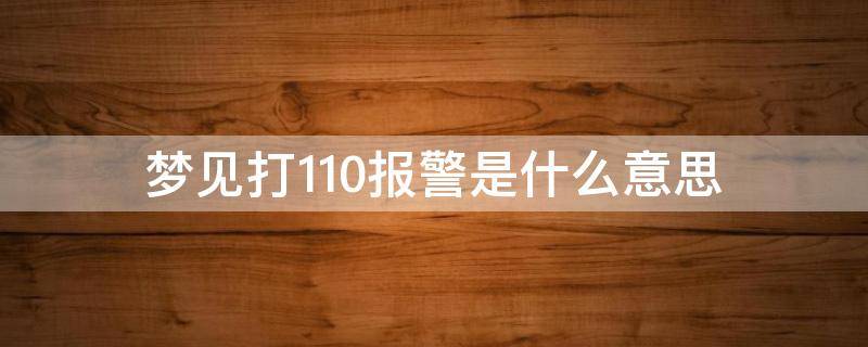 梦见打110报警是什么意思（梦见打110报警是什么意思,好不好,代表什么）