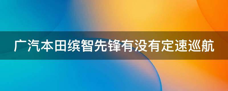 广汽本田缤智先锋有没有定速巡航 广汽本田缤智先锋有没有定速巡航的