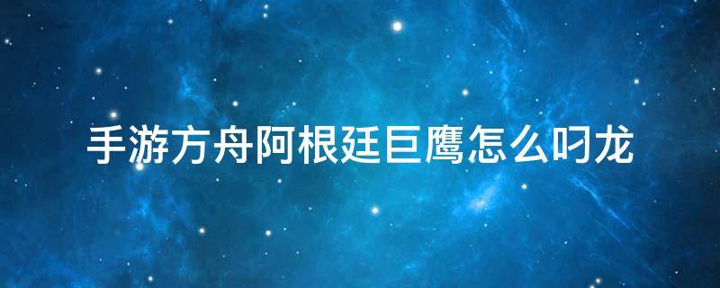 手游方舟阿根廷巨鹰怎么叼龙 手机版方舟阿根廷巨鹰怎么叼龙