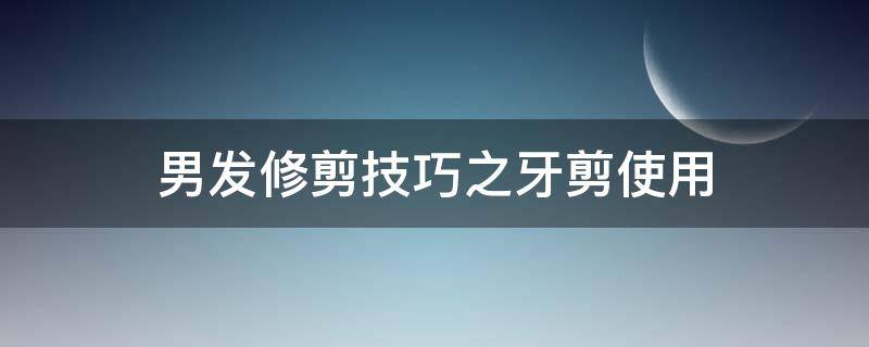 男发修剪技巧之牙剪使用 男发怎么修剪