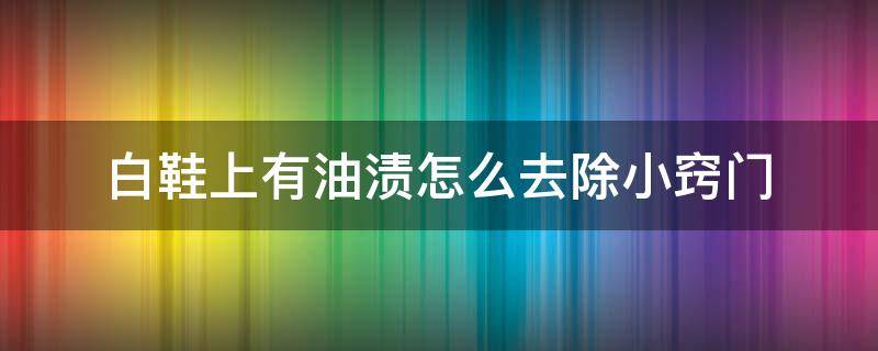 白鞋上有油渍怎么去除小窍门 白鞋上的油渍怎么去除小窍门