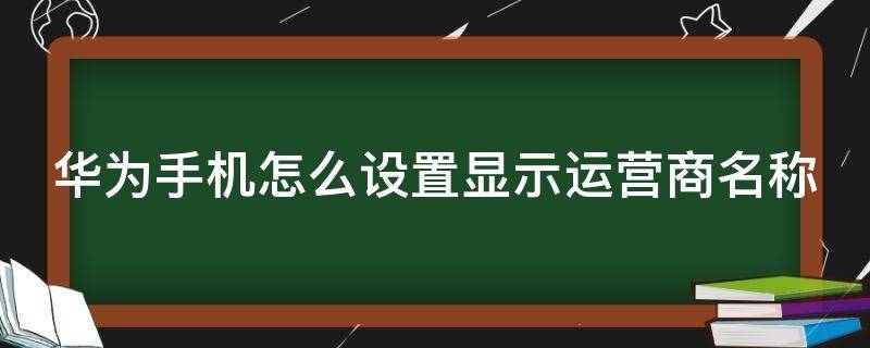 华为手机怎么设置显示运营商名称 华为怎样显示运营商