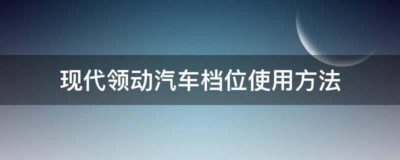 现代领动汽车档位使用方法 现代领动档位操作视频