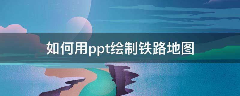 如何用ppt绘制铁路地图（视频讲解如何画铁路示意图）