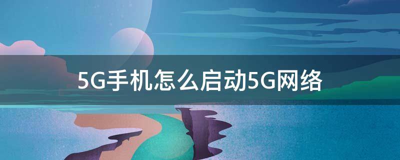 5G手機怎么啟動5G網(wǎng)絡 如何開啟手機5G網(wǎng)絡