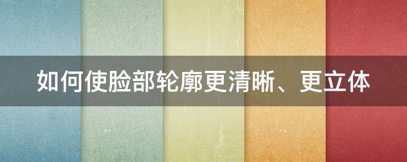 如何使臉部輪廓更清晰、更立體 如何使臉部輪廓更清晰,更立體一點(diǎn)